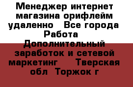 Менеджер интернет-магазина орифлейм удаленно - Все города Работа » Дополнительный заработок и сетевой маркетинг   . Тверская обл.,Торжок г.